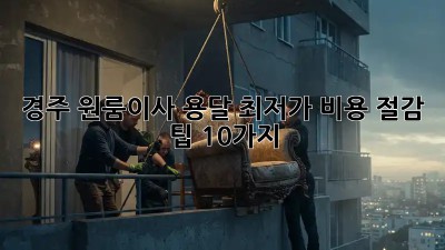경주 원룸이사 용달 최저가 비용 절감 팁 10가지! ✨
