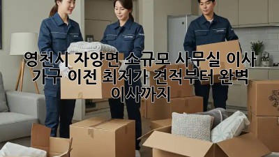 영천시 자양면 소규모 사무실 이사 가구 이전: 최저가 견적부터 완벽 이사까지! ✨