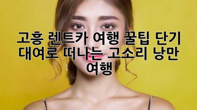 고흥 렌트카 여행 꿀팁! 단기 대여로 떠나는 고소리 낭만 여행 🚗💨