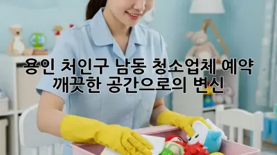 용인 처인구 남동 청소업체 예약, 깨끗한 공간으로의 변신!